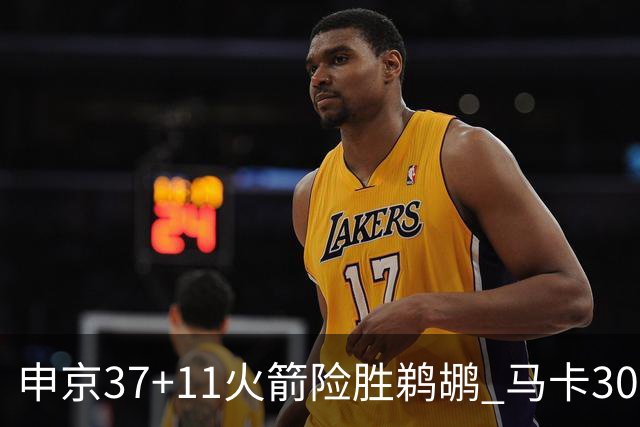 申京37+11火箭险胜鹈鹕 马卡30+9爵士逆转猛龙